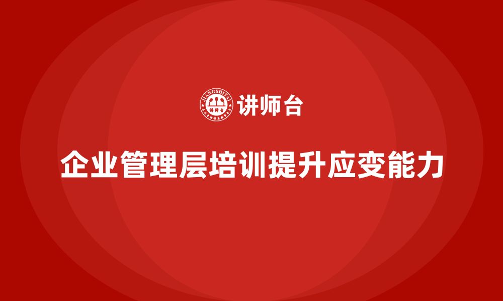 文章企业管理层培训如何提升企业对变化的敏感度与应变能力？的缩略图