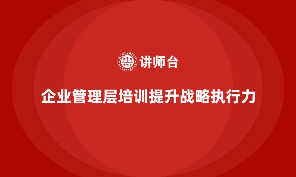 文章企业管理层培训如何帮助公司提升团队的战略与执行力？的缩略图