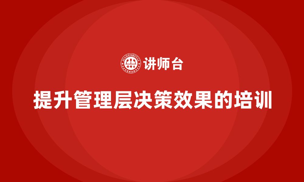 文章企业管理层培训如何帮助公司提升高层管理决策的效果？的缩略图