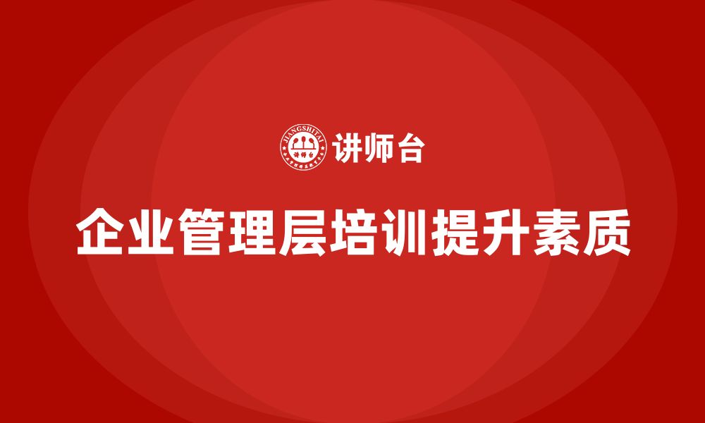 文章企业管理层培训：提升管理者综合素质的关键路径的缩略图