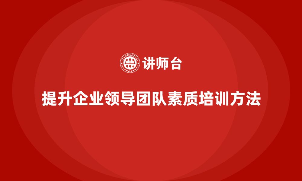 文章企业管理层培训：如何帮助企业提升领导团队素质？的缩略图