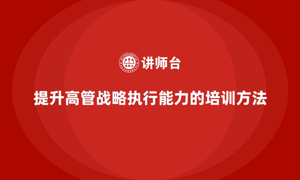 文章企业管理层培训：提升高管战略执行能力的具体方法的缩略图