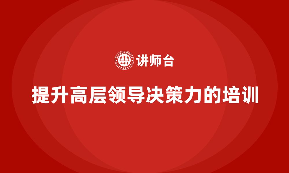 文章企业管理层培训：如何帮助企业提升高层领导的决策力？的缩略图