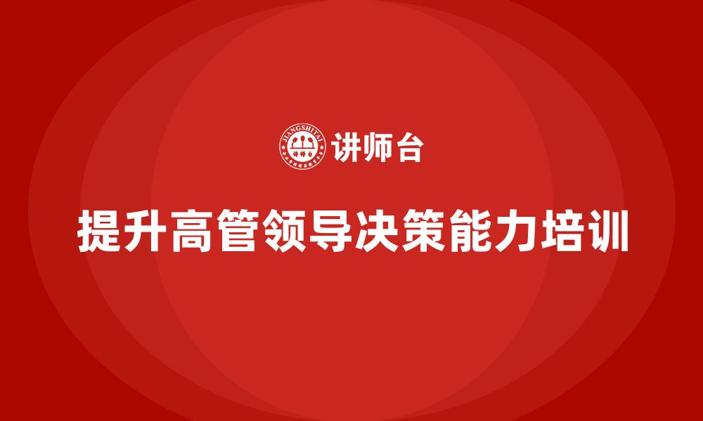 文章企业管理层培训：如何提升高层管理者的领导与决策能力？的缩略图