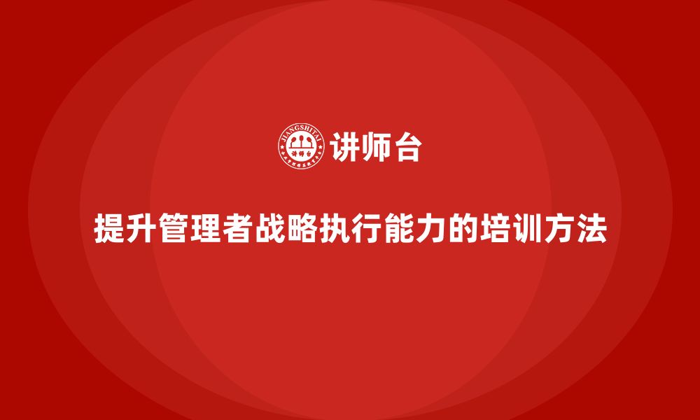 提升管理者战略执行能力的培训方法