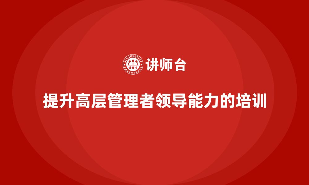 文章企业管理层培训：如何提升高层管理者的领导能力的缩略图