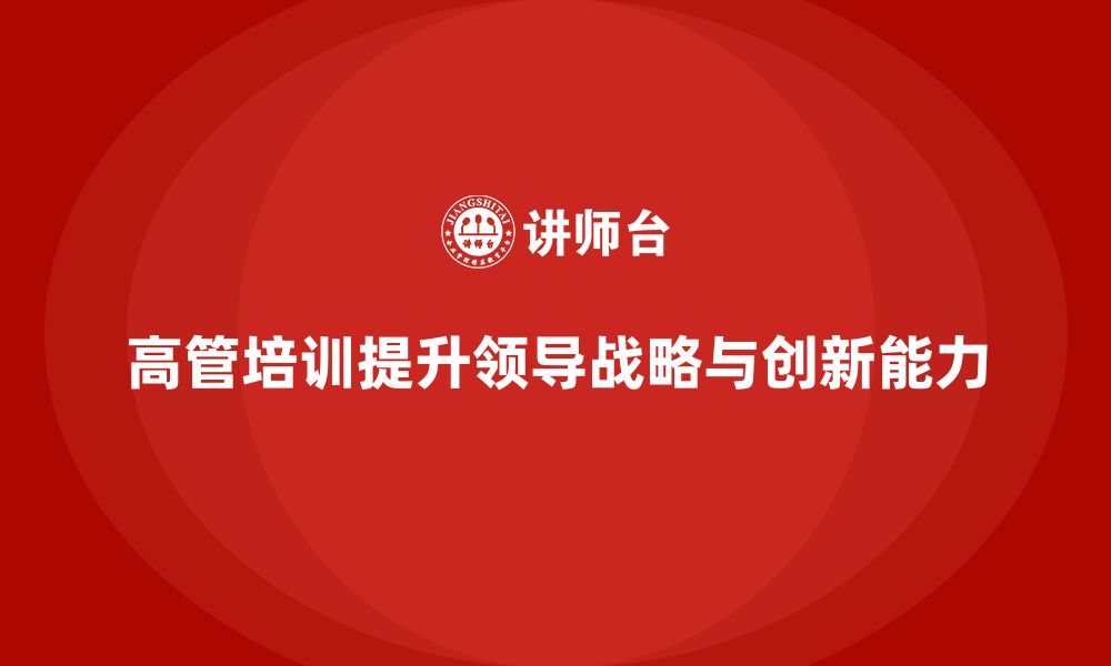 文章高管培训：如何提升高层领导的战略布局与创新能力的缩略图