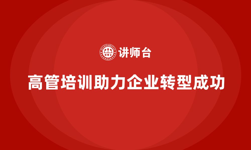 文章高管培训：为高层管理者提供企业转型中的领导力培训的缩略图