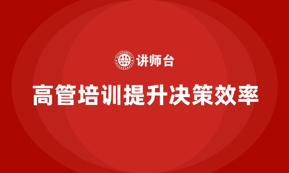 文章高管培训：如何通过培训提升高层领导者的决策效率的缩略图