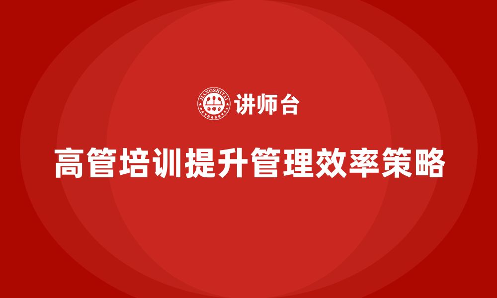 文章高管培训：如何提升高层管理者的组织管理效率的缩略图