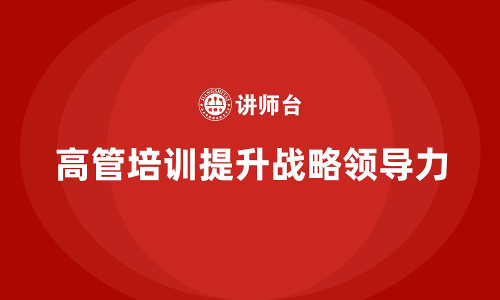 文章高管培训：如何提升高层管理者的企业战略领导力的缩略图