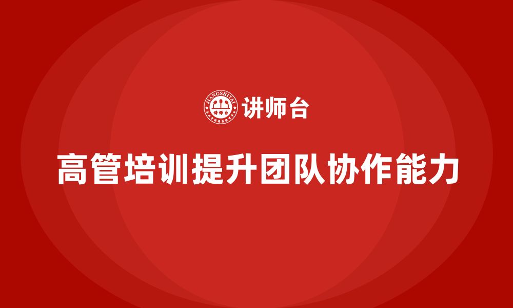 文章高管培训：如何帮助高层管理者优化团队协作能力的缩略图