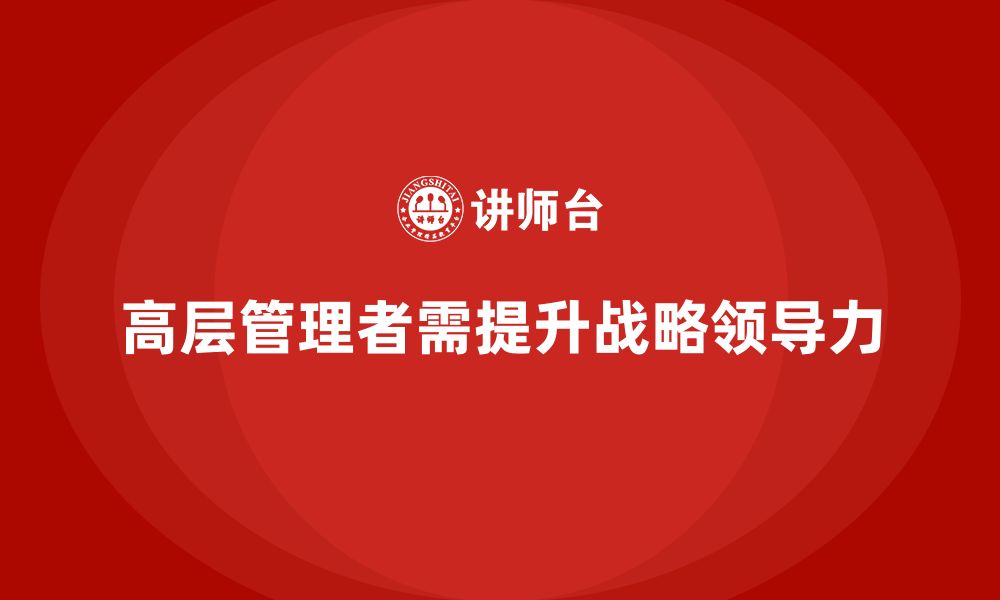 文章高管培训：如何通过培训提升高层管理的战略领导力的缩略图