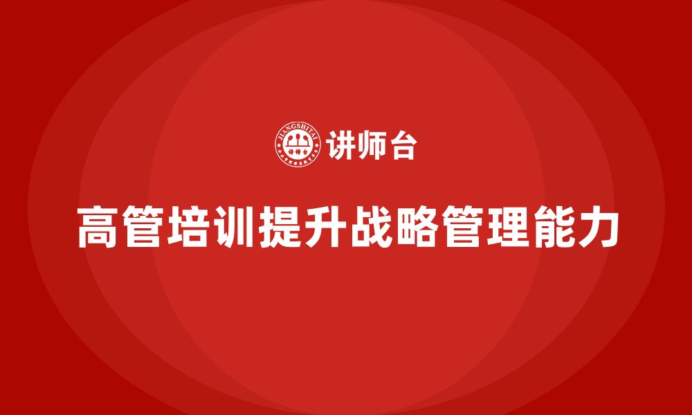 文章高管培训：如何提升高层管理者的战略管理能力的缩略图