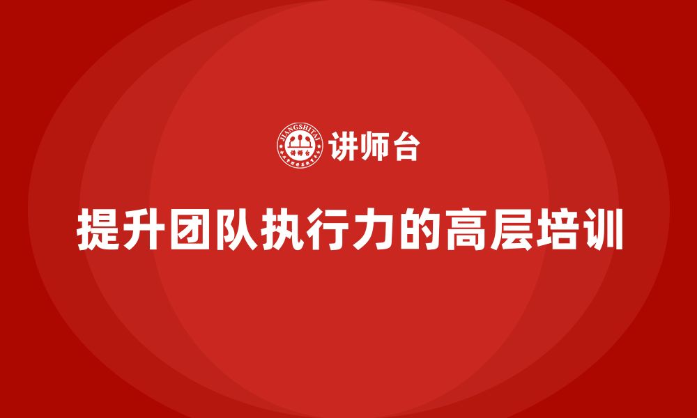 文章如何通过公司高层管理培训提升团队执行力的缩略图