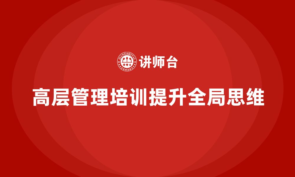 文章如何通过公司高层管理培训课程提升全局思维的缩略图