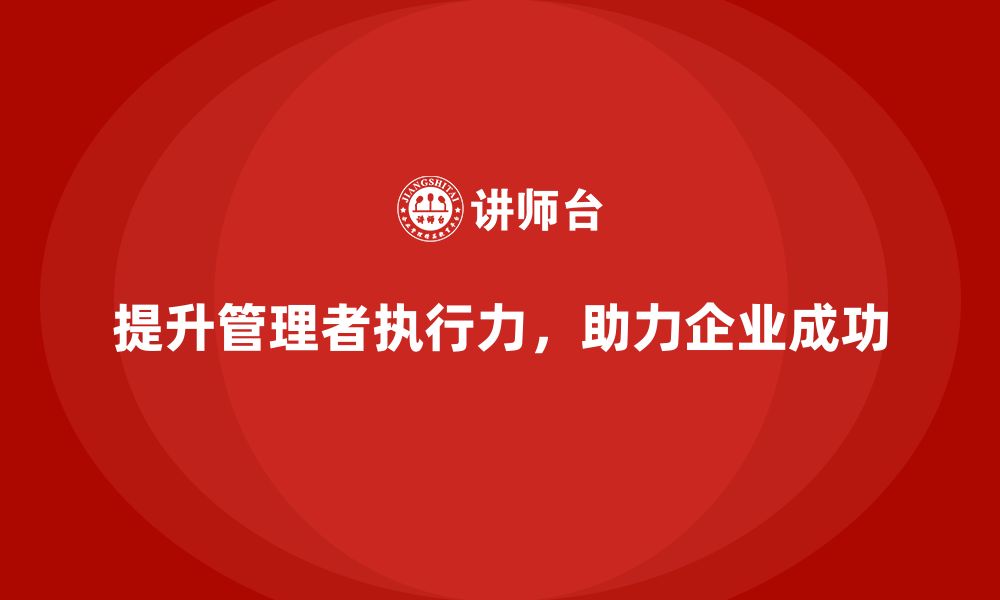 文章公司高层管理培训课程：如何提升管理者的执行力的缩略图