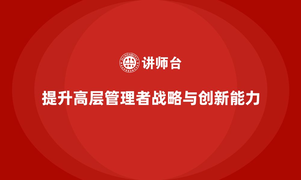 文章高层管理培训课程：如何提升战略领导力与创新能力的缩略图