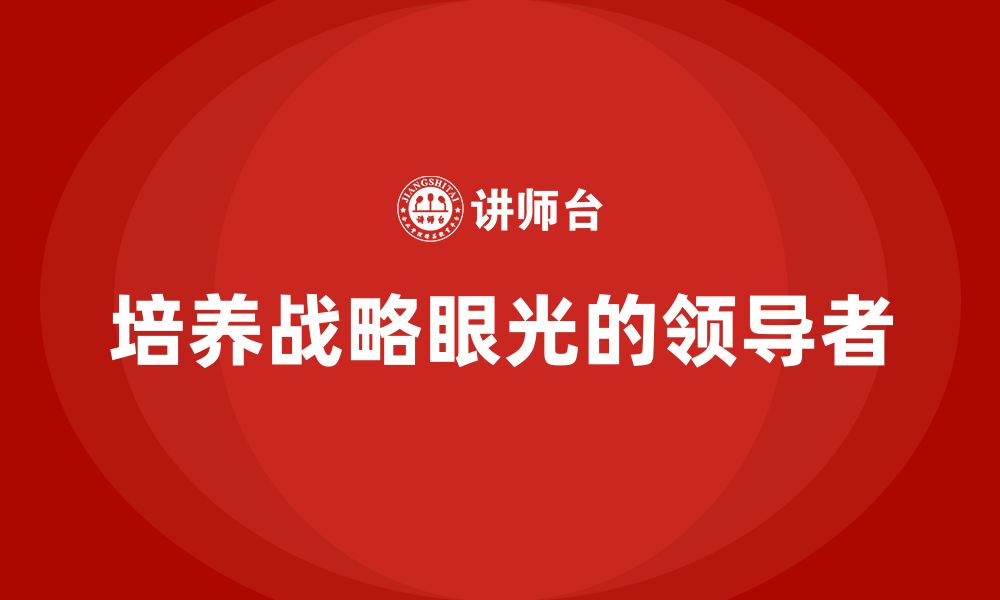 文章公司高层管理培训课程：培养更具战略眼光的领导者的缩略图