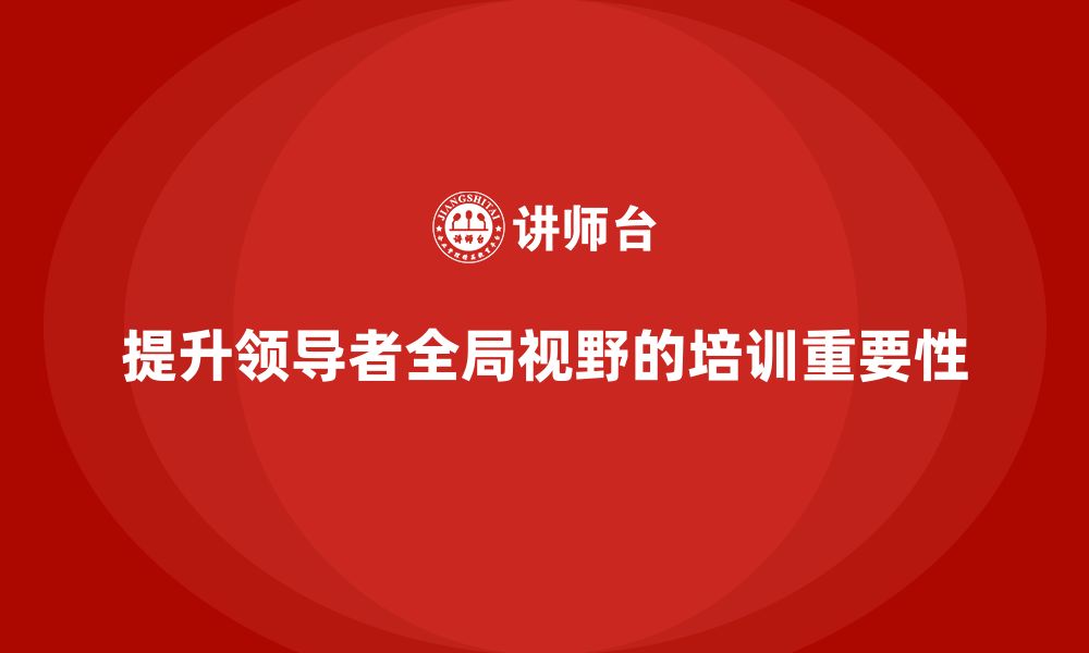 文章高层管理培训课程：如何通过培训提高领导的全局视野的缩略图