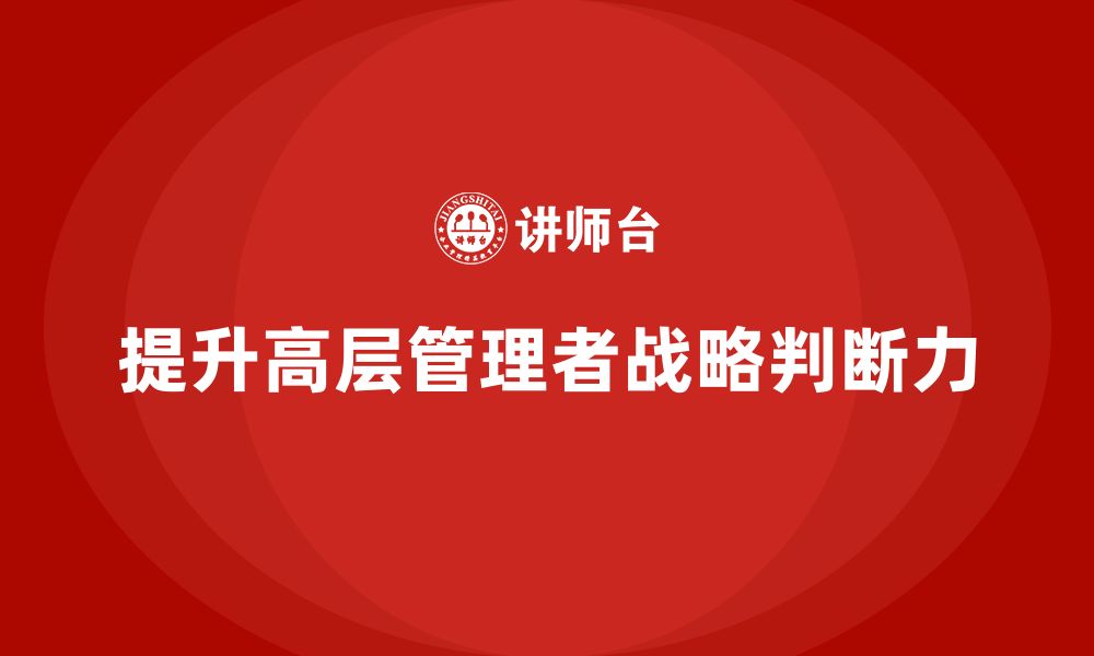 文章公司高层管理培训课程：如何提升高层的战略判断力的缩略图