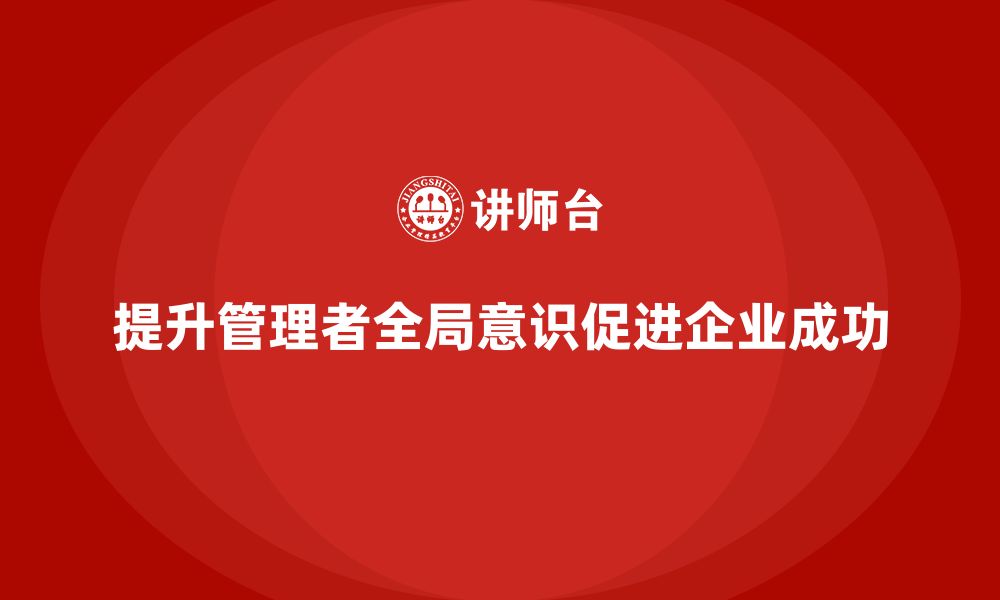 文章公司高层管理培训课程：如何提高管理者的全局意识的缩略图