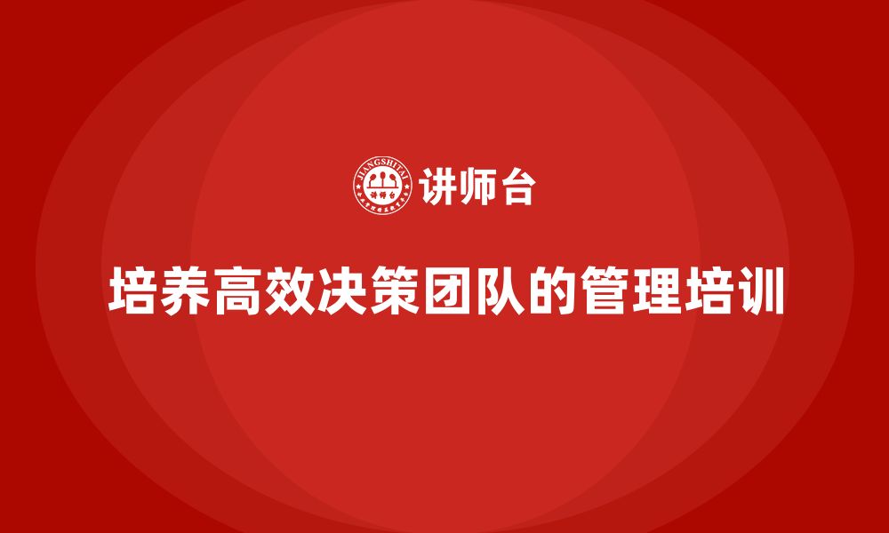 文章公司高层管理培训课程：如何培养高效的决策团队的缩略图