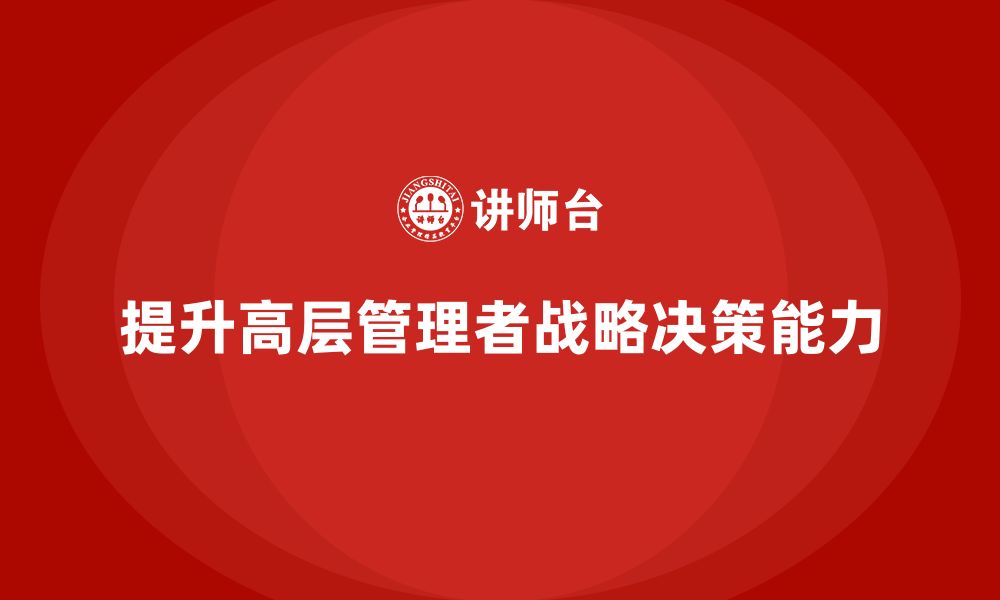 文章公司高层管理培训课程：打造高效的战略决策机制的缩略图