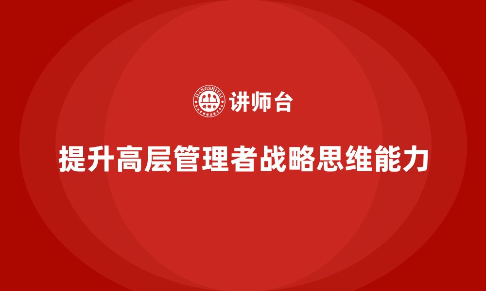 文章高层管理培训课程：如何提升领导团队的战略思维的缩略图