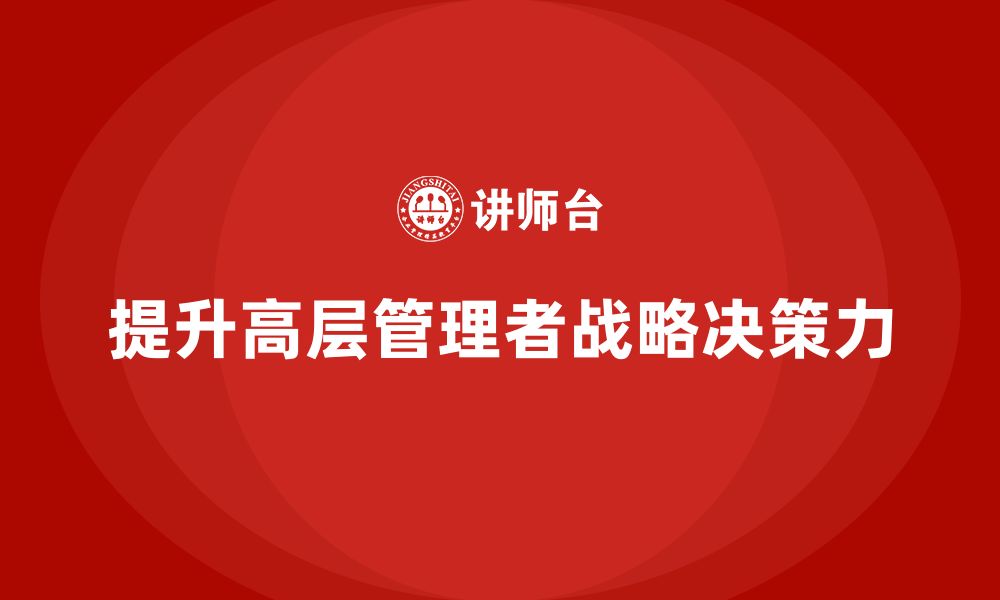 文章公司高层管理培训课程：如何通过培训提升战略决策力的缩略图