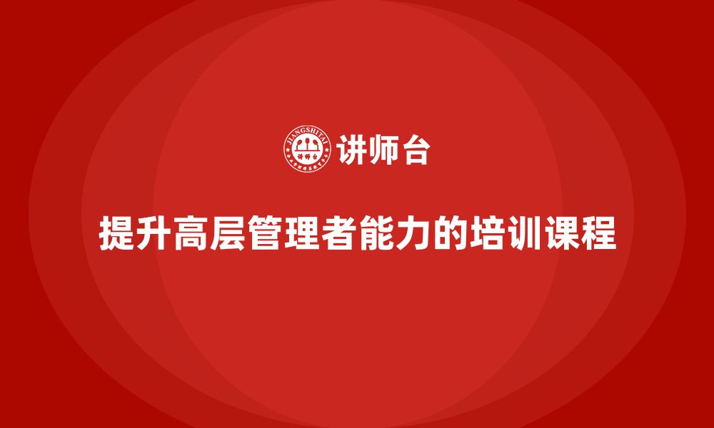 文章提升公司高层管理者能力的培训课程的缩略图