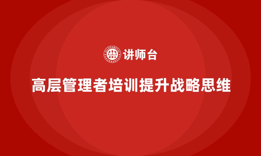 文章公司高层管理培训课程：帮助企业高层提升战略视野的缩略图