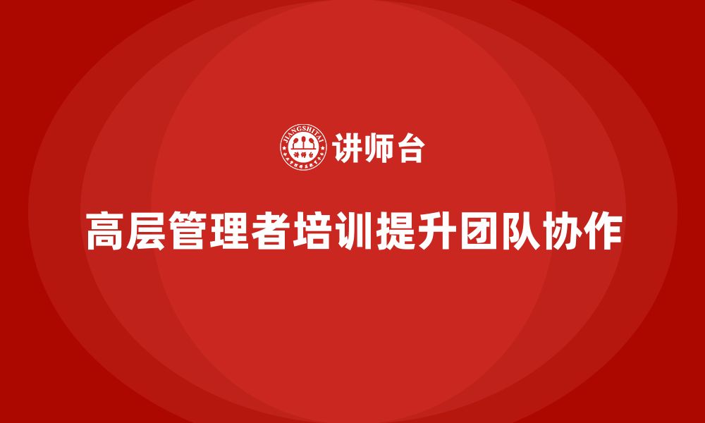 文章公司高层管理培训课程：帮助高层管理者提升团队协作的缩略图