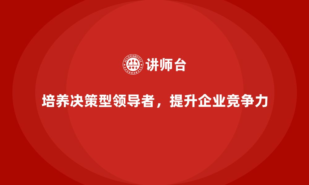 培养决策型领导者，提升企业竞争力