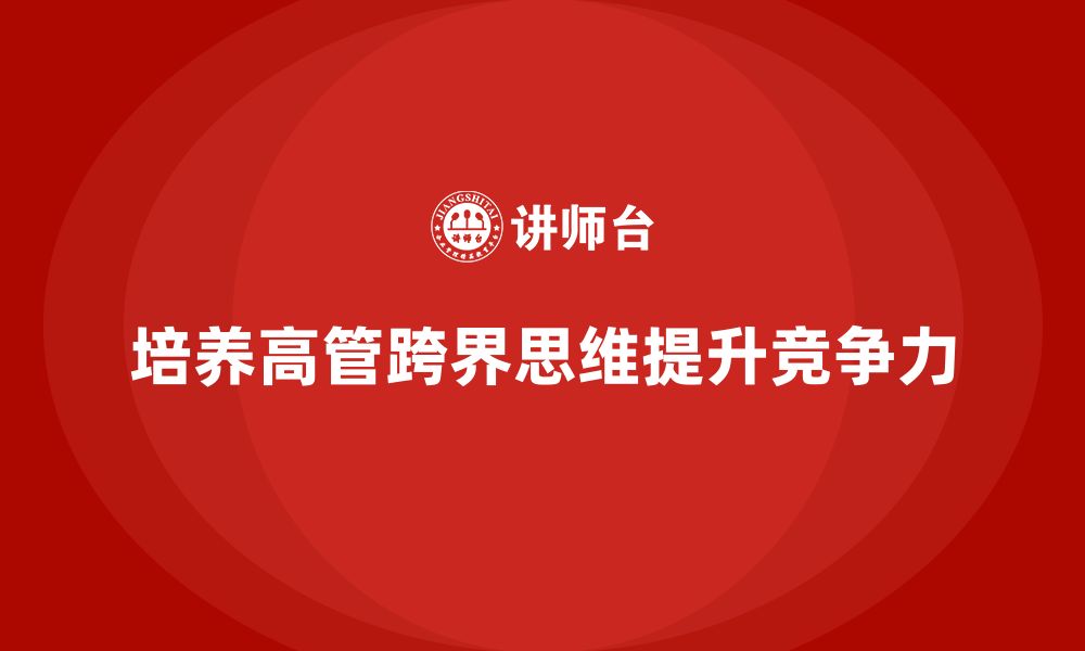 文章企业高管培训课程：培养高管跨界思维的关键技巧的缩略图