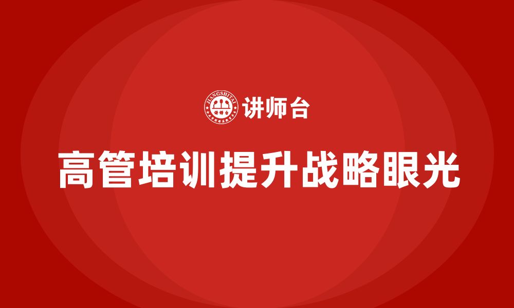 文章企业高管培训课程：如何帮助高层管理者提升战略眼光的缩略图