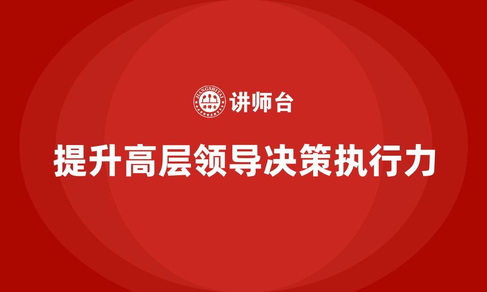 文章企业高管培训：如何提高高层领导者的决策执行力的缩略图