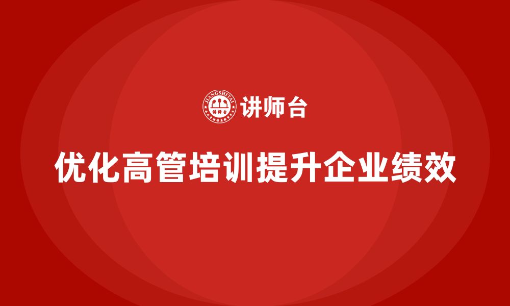 文章企业高管培训：如何优化领导力提升企业绩效的缩略图