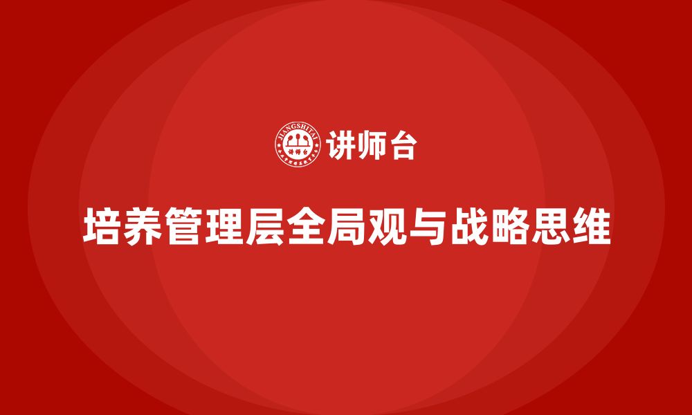 文章企业管理层培训：如何培养全局观和战略思维的缩略图