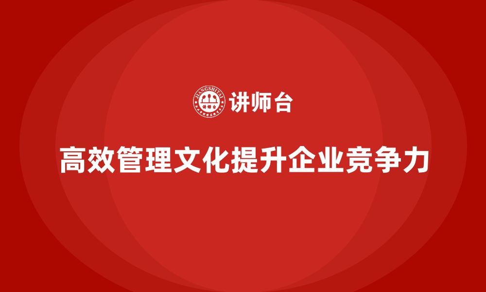 高效管理文化提升企业竞争力