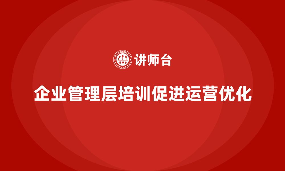 文章企业管理层培训如何带动公司整体运营优化？的缩略图