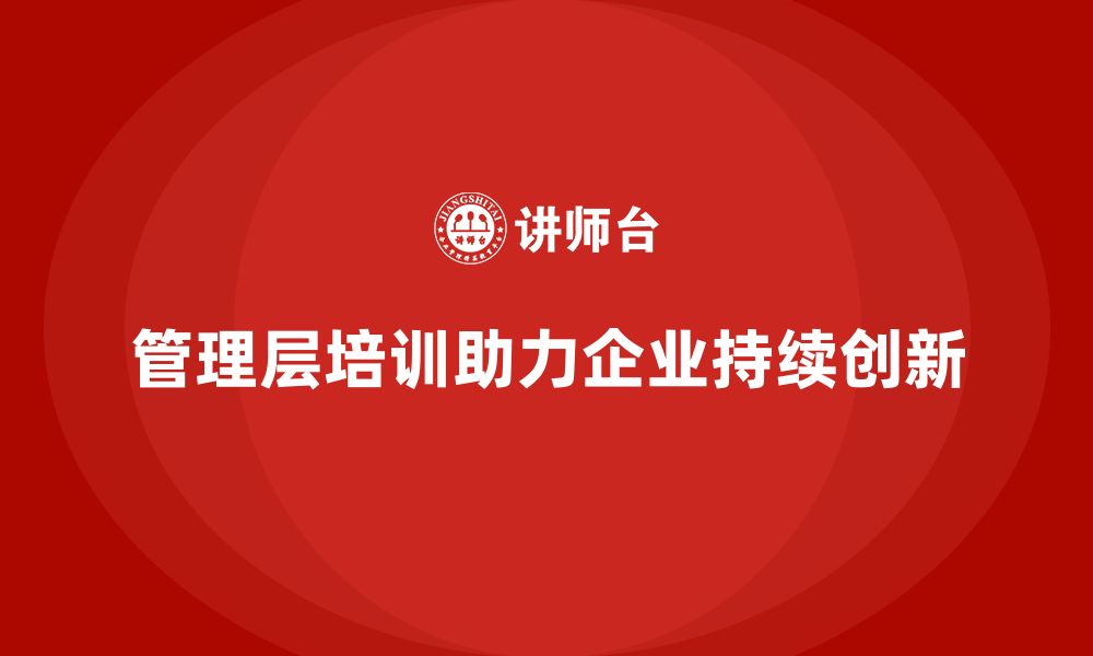 文章企业管理层培训如何帮助公司实现持续创新？的缩略图