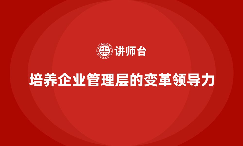 文章企业管理层培训：如何在管理层培养变革领导力？的缩略图