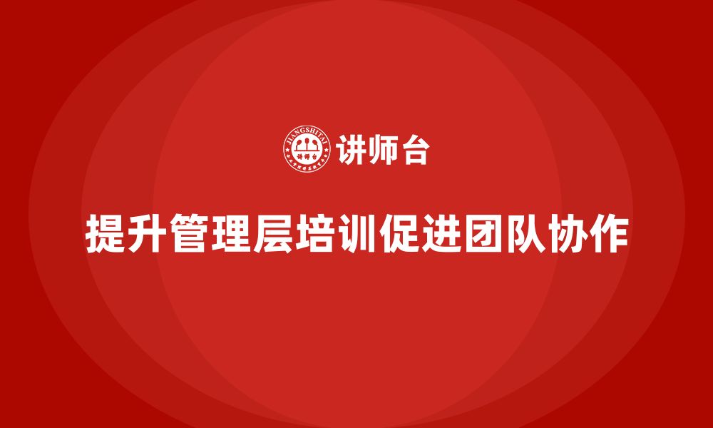 文章企业管理层培训：提升团队协作与管理效率的关键方法的缩略图