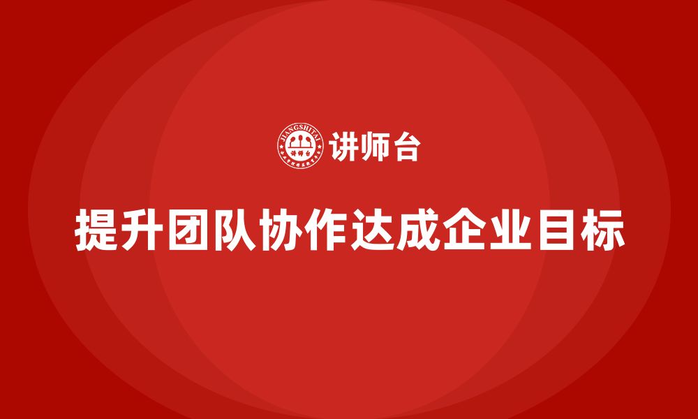 文章企业管理层培训：如何提升团队协作能力，达成企业目标？的缩略图