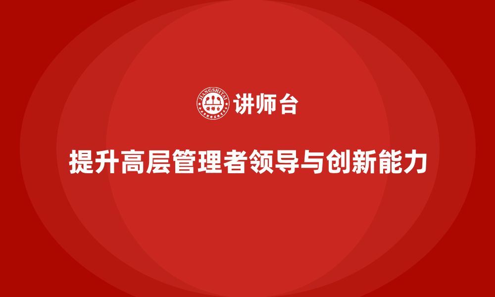 文章企业管理层培训：如何提升企业高层的领导与创新力的缩略图