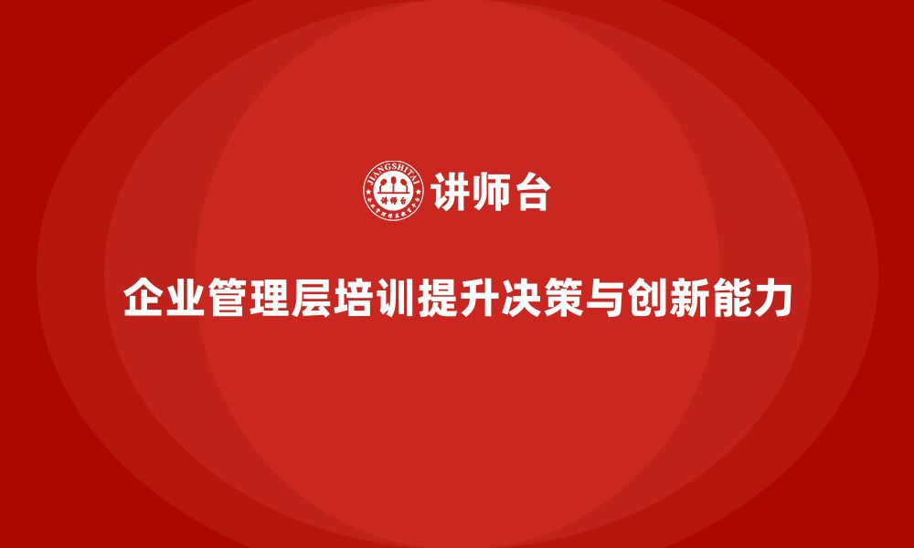 文章企业管理层培训：提升领导团队的决策能力与创新力的缩略图