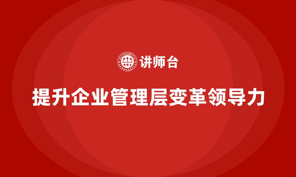 文章企业管理层培训：如何提升企业管理层的变革领导力的缩略图