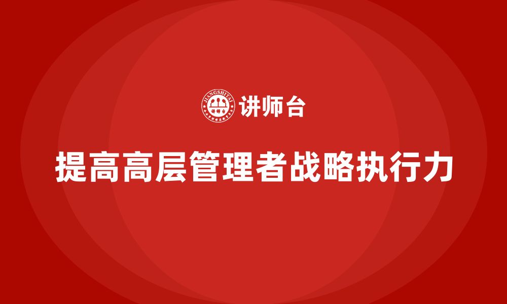 文章企业管理层培训：提高高层管理者战略执行力的路径的缩略图