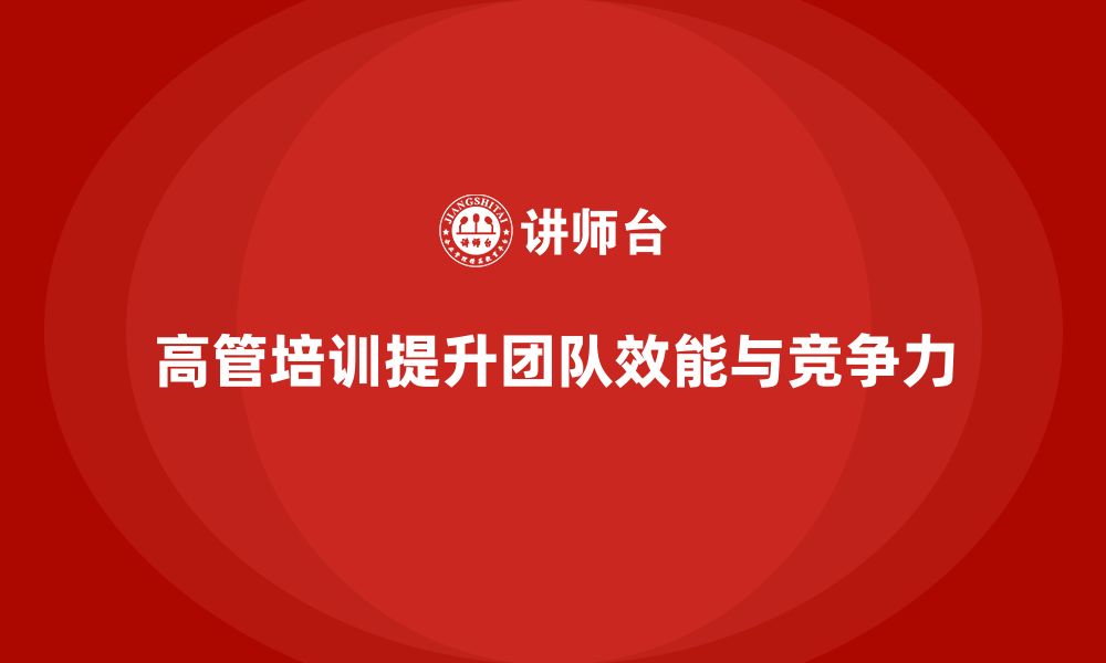 文章高管培训：打造高效的高层领导团队，提升企业竞争力的缩略图